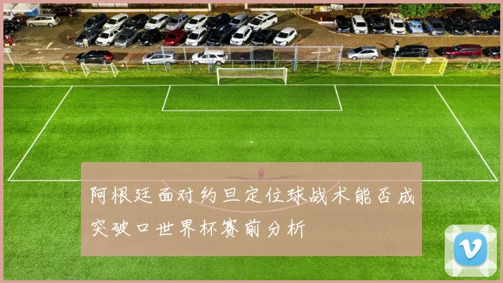 阿根廷面对约旦定位球战术能否成突破口世界杯赛前分析