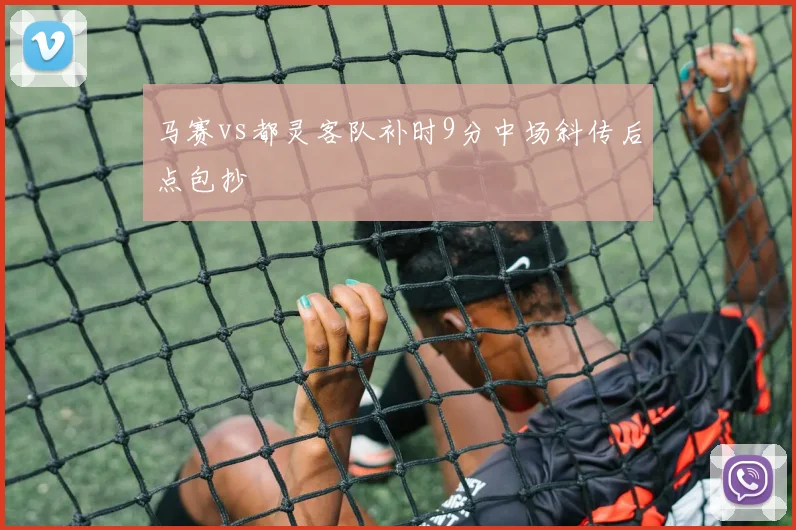 马赛vs都灵客队补时9分中场斜传后点包抄