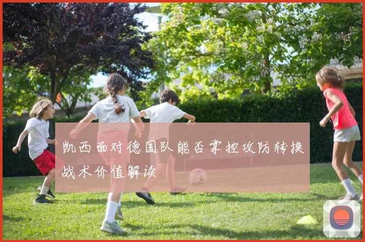 凯西面对德国队能否掌控攻防转换战术价值解读