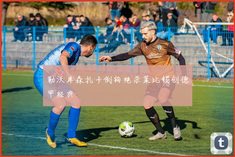 勒沃库森扎卡倒钩绝杀莱比锡创德甲经典