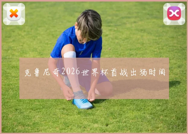 克鲁尼奇2026世界杯首战出场时间