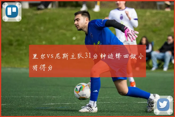 里尔vs尼斯主队31分钟边锋回做小将得分