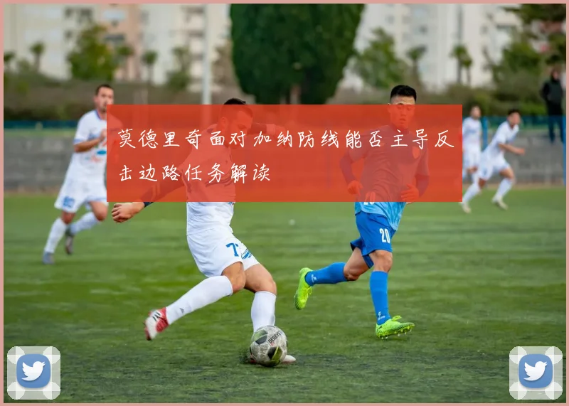 莫德里奇面对加纳防线能否主导反击边路任务解读
