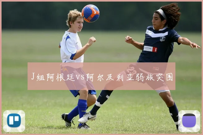 J组阿根廷vs阿尔及利亚弱旅突围